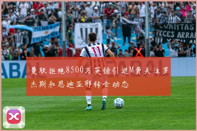 曼联拒绝8500万英镑引进M费关注罗杰斯和恩迪亚耶转会动态