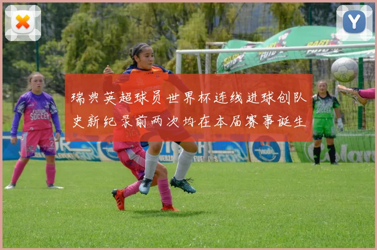 瑞典英超球员世界杯连线进球创队史新纪录前两次均在本届赛事诞生