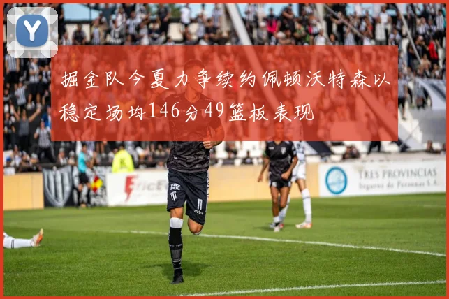掘金队今夏力争续约佩顿沃特森以稳定场均146分49篮板表现