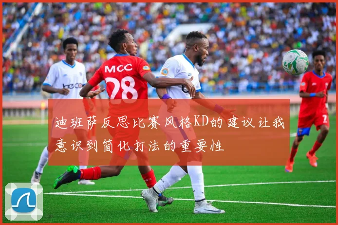 迪班萨反思比赛风格KD的建议让我意识到简化打法的重要性