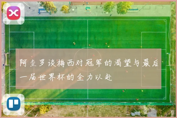 阿圭罗谈梅西对冠军的渴望与最后一届世界杯的全力以赴