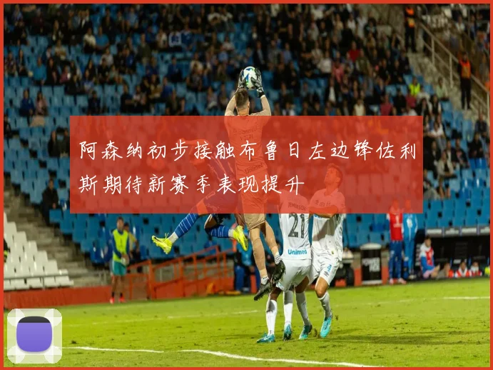 阿森纳初步接触布鲁日左边锋佐利斯期待新赛季表现提升