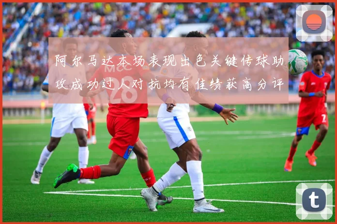 阿尔马达本场表现出色关键传球助攻成功过人对抗均有佳绩获高分评价