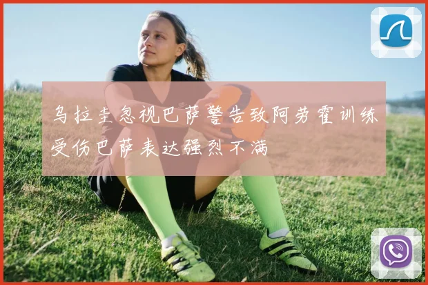 乌拉圭忽视巴萨警告致阿劳霍训练受伤巴萨表达强烈不满