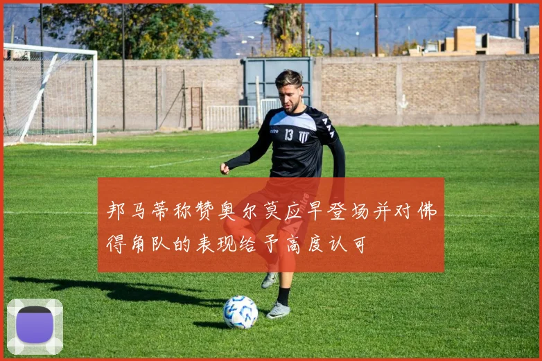 邦马蒂称赞奥尔莫应早登场并对佛得角队的表现给予高度认可