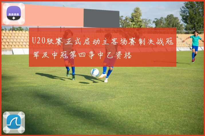 U20联赛正式启动主客场赛制决战冠军及中冠第四争中乙资格