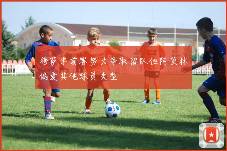 穆萨季前赛努力争取留队但阿莫林偏爱其他球员类型