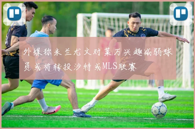 外媒称米兰尤文对莱万兴趣减弱球员或将转投沙特或MLS联赛