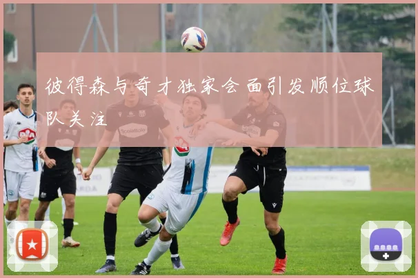彼得森与奇才独家会面引发顺位球队关注