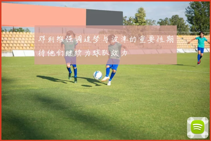 邓利维强调追梦与波津的重要性期待他们继续为球队效力