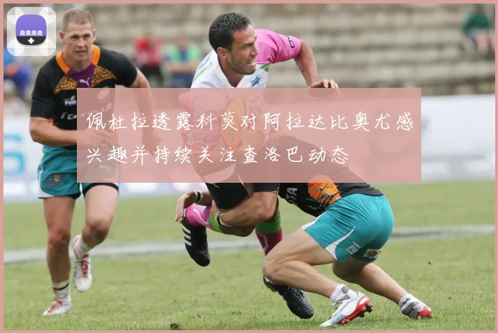 佩杜拉透露科莫对阿拉达比奥尤感兴趣并持续关注查洛巴动态