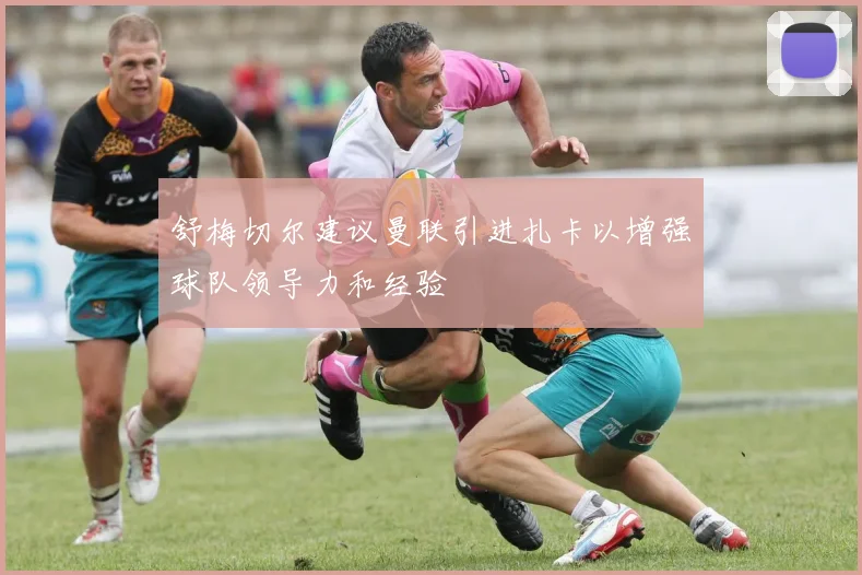 舒梅切尔建议曼联引进扎卡以增强球队领导力和经验
