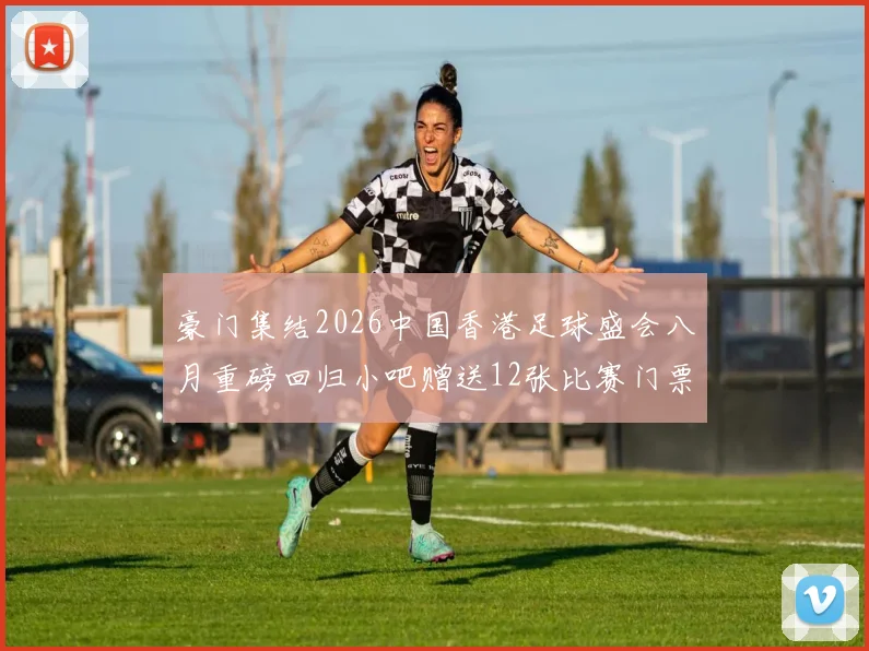 豪门集结2026中国香港足球盛会八月重磅回归小吧赠送12张比赛门票等你来拿