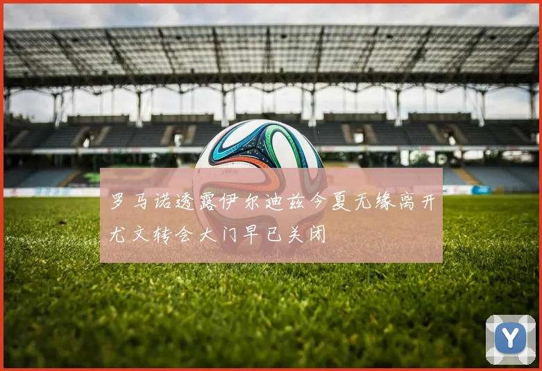 罗马诺透露伊尔迪兹今夏无缘离开尤文转会大门早已关闭