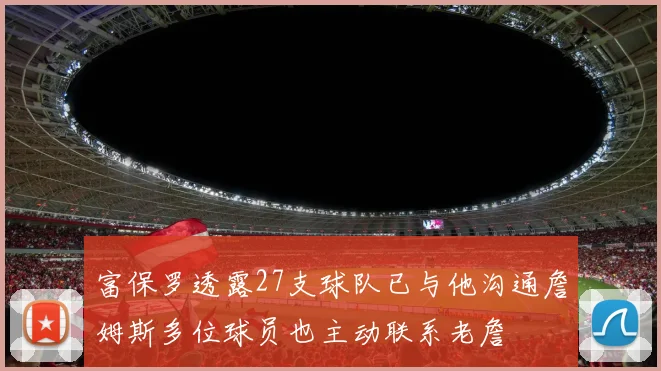 富保罗透露27支球队已与他沟通詹姆斯多位球员也主动联系老詹