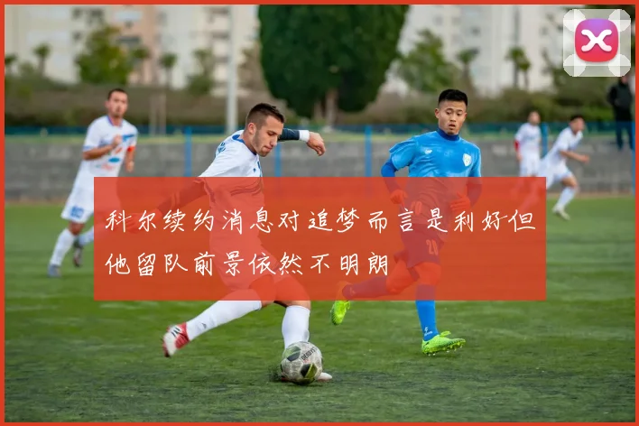 科尔续约消息对追梦而言是利好但他留队前景依然不明朗