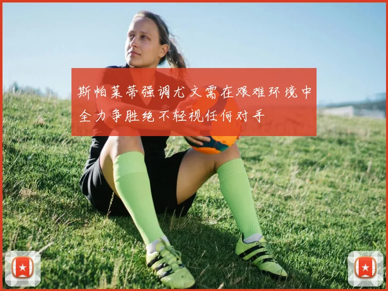 斯帕莱蒂强调尤文需在艰难环境中全力争胜绝不轻视任何对手