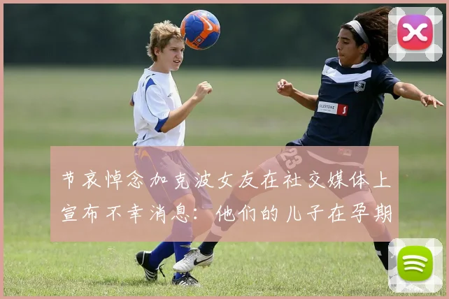 节哀悼念加克波女友在社交媒体上宣布不幸消息：他们的儿子在孕期夭折