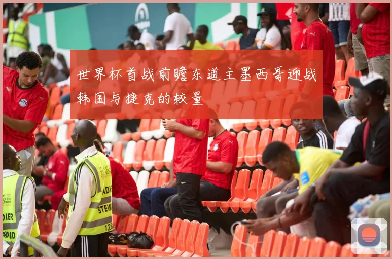 世界杯首战前瞻东道主墨西哥迎战韩国与捷克的较量