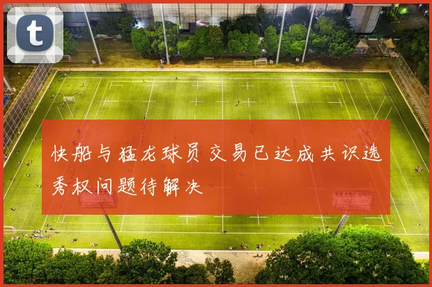 快船与猛龙球员交易已达成共识选秀权问题待解决